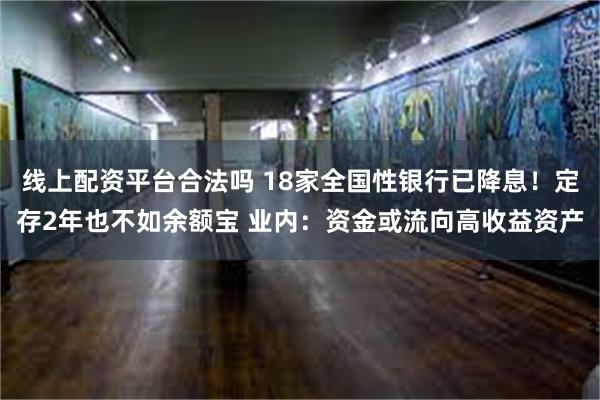 线上配资平台合法吗 18家全国性银行已降息！定存2年也不如余额宝 业内：资金或流向高收益资产