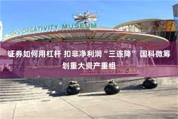 证券如何用杠杆 扣非净利润“三连降” 国科微筹划重大资产重组