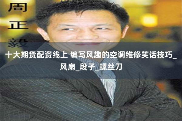 十大期货配资线上 编写风趣的空调维修笑话技巧_风扇_段子_螺丝刀