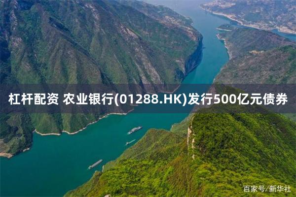 杠杆配资 农业银行(01288.HK)发行500亿元债券