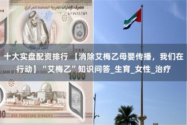 十大实盘配资排行 【消除艾梅乙母婴传播，我们在行动】“艾梅乙”知识问答_生育_女性_治疗