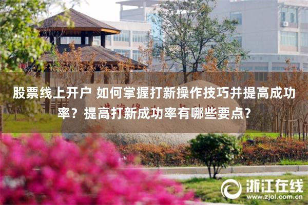 股票线上开户 如何掌握打新操作技巧并提高成功率？提高打新成功率有哪些要点？