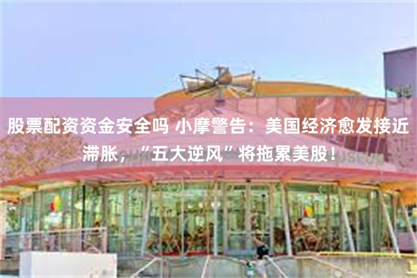 股票配资资金安全吗 小摩警告：美国经济愈发接近滞胀，“五大逆风”将拖累美股！