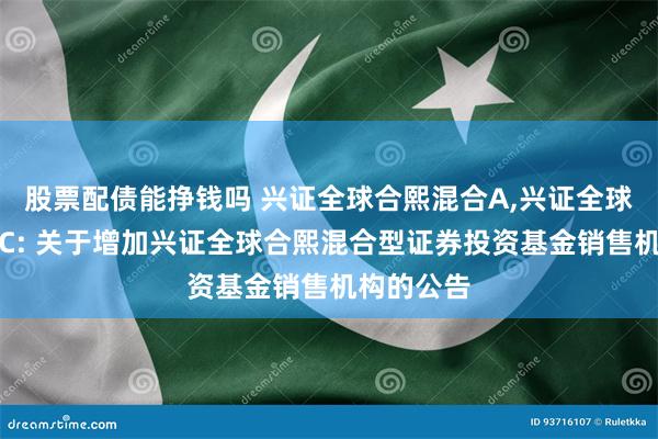 股票配债能挣钱吗 兴证全球合熙混合A,兴证全球合熙混合C: 关于增加兴证全球合熙混合型证券投资基金销售机构的公告