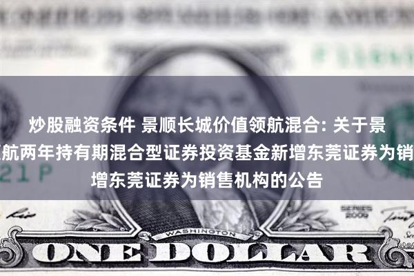 炒股融资条件 景顺长城价值领航混合: 关于景顺长城价值领航两年持有期混合型证券投资基金新增东莞证券为销售机构的公告
