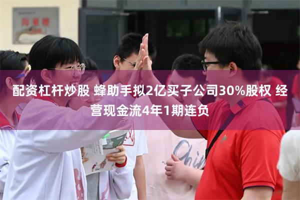 配资杠杆炒股 蜂助手拟2亿买子公司30%股权 经营现金流4年1期连负