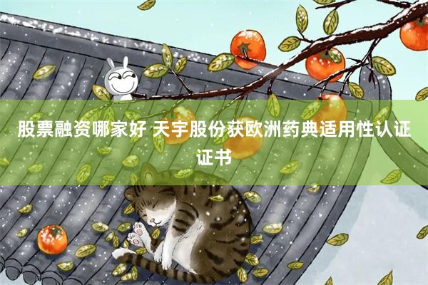 股票融资哪家好 天宇股份获欧洲药典适用性认证证书