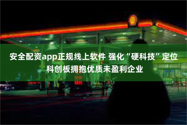 安全配资app正规线上软件 强化“硬科技”定位 科创板拥抱优质未盈利企业