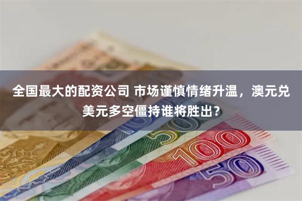 全国最大的配资公司 市场谨慎情绪升温，澳元兑美元多空僵持谁将胜出？