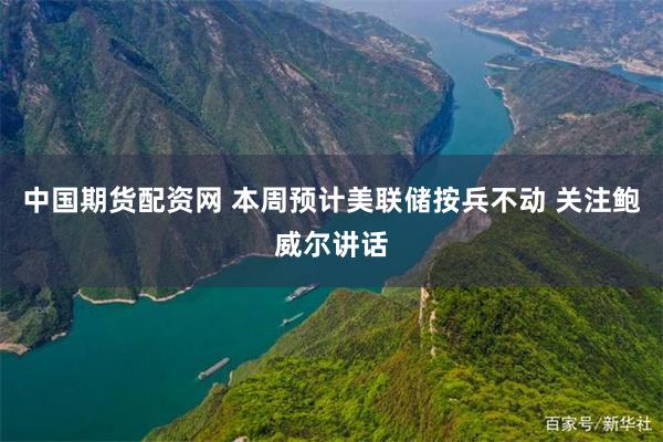 中国期货配资网 本周预计美联储按兵不动 关注鲍威尔讲话