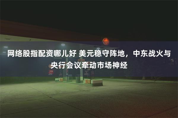 网络股指配资哪儿好 美元稳守阵地，中东战火与央行会议牵动市场神经