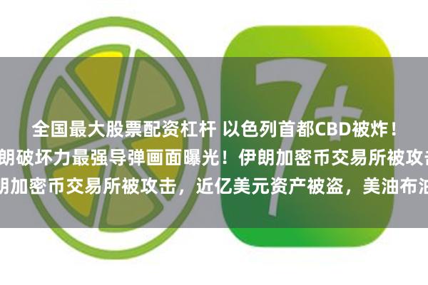 全国最大股票配资杠杆 以色列首都CBD被炸！伊朗宣布：已启动！伊朗破坏力最强导弹画面曝光！伊朗加密币交易所被攻击，近亿美元资产被盗，美油布油飙涨
