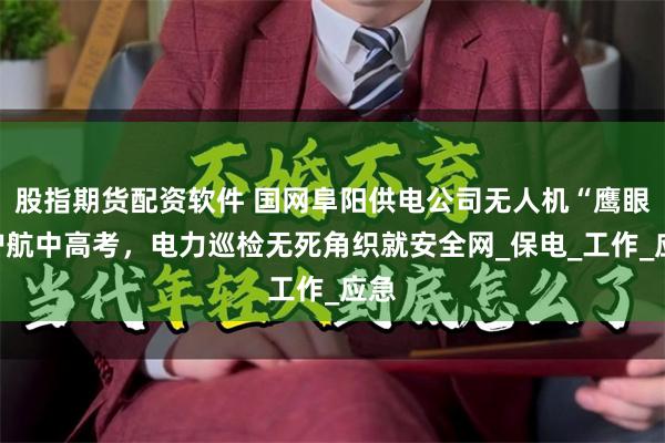 股指期货配资软件 国网阜阳供电公司无人机“鹰眼”护航中高考，电力巡检无死角织就安全网_保电_工作_应急