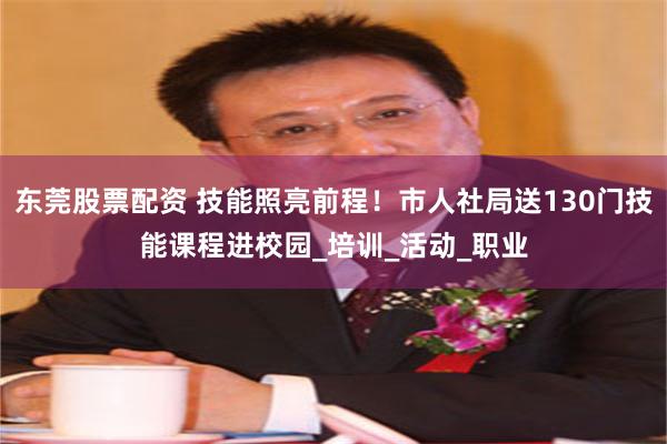 东莞股票配资 技能照亮前程！市人社局送130门技能课程进校园_培训_活动_职业