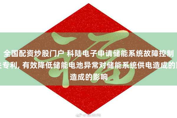 全国配资炒股门户 科陆电子申请储能系统故障控制相关专利, 有效降低储能电池异常对储能系统供电造成的影响