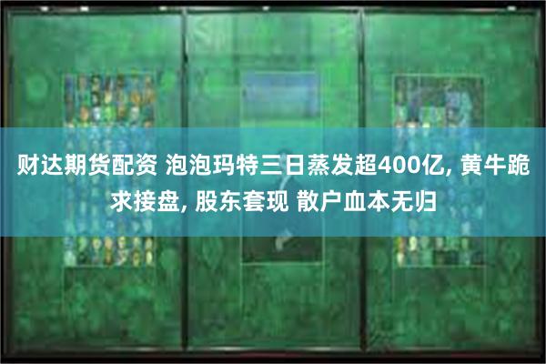 财达期货配资 泡泡玛特三日蒸发超400亿, 黄牛跪求接盘, 股东套现 散户血本无归