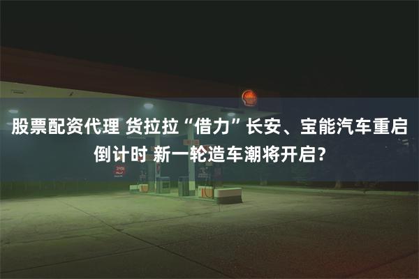 股票配资代理 货拉拉“借力”长安、宝能汽车重启倒计时 新一轮造车潮将开启？