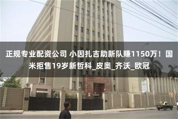 正规专业配资公司 小因扎吉助新队赚1150万！国米拒售19岁新哲科_皮奥_齐沃_欧冠