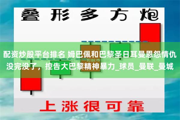 配资炒股平台排名 姆巴佩和巴黎圣日耳曼恩怨情仇没完没了，控告大巴黎精神暴力_球员_曼联_曼城
