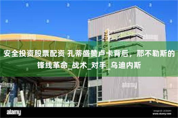 安全投资股票配资 孔蒂盛赞卢卡背后，那不勒斯的锋线革命_战术_对手_乌迪内斯
