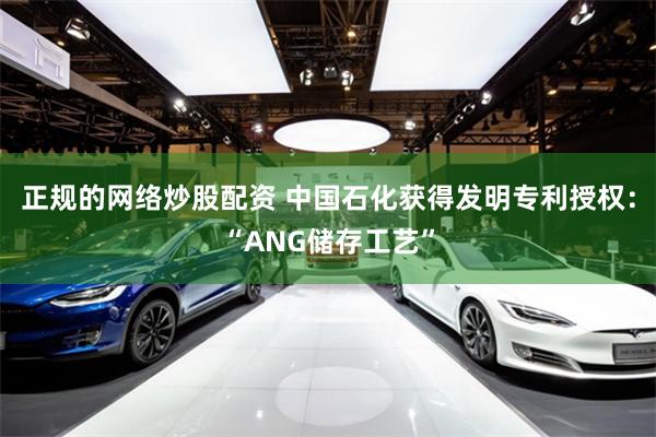 正规的网络炒股配资 中国石化获得发明专利授权：“ANG储存工艺”