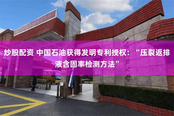 炒股配资 中国石油获得发明专利授权：“压裂返排液含固率检测方法”