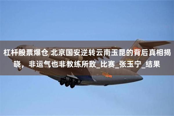 杠杆股票爆仓 北京国安逆转云南玉昆的背后真相揭晓，非运气也非教练所致_比赛_张玉宁_结果