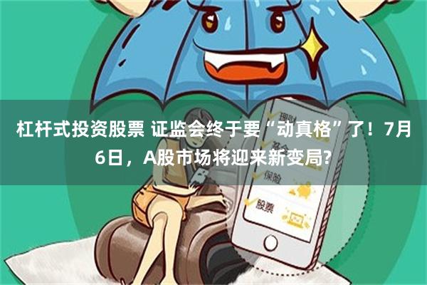 杠杆式投资股票 证监会终于要“动真格”了！7月6日，A股市场将迎来新变局?
