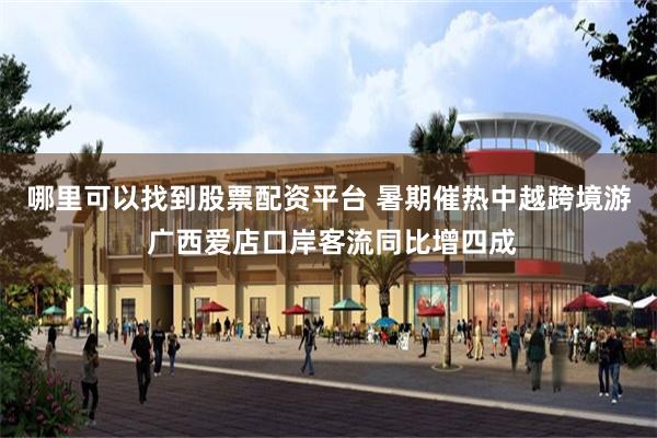 哪里可以找到股票配资平台 暑期催热中越跨境游 广西爱店口岸客流同比增四成